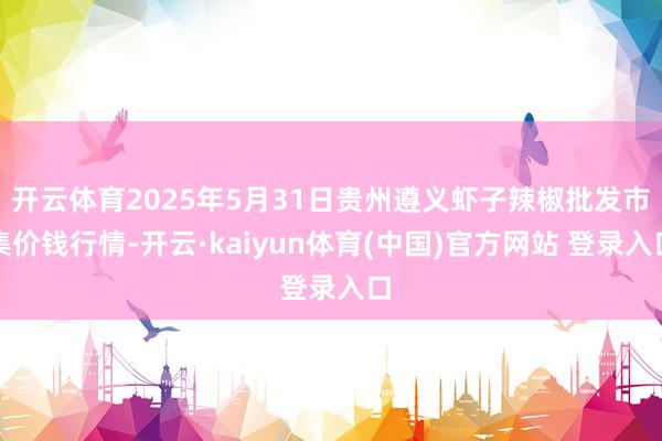 开云体育2025年5月31日贵州遵义虾子辣椒批发市集价钱行情-开云·kaiyun体育(中国)官方网站 登录入口