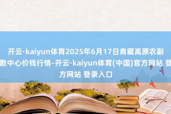 开云·kaiyun体育2025年6月17日青藏高原农副家具集散中心价钱行情-开云·kaiyun体育(中国)官方网站 登录入口