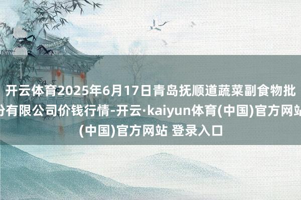 开云体育2025年6月17日青岛抚顺道蔬菜副食物批发市集股份有限公司价钱行情-开云·kaiyun体育(中国)官方网站 登录入口