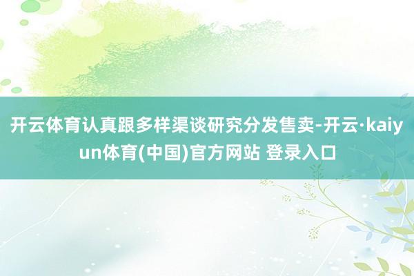 开云体育认真跟多样渠谈研究分发售卖-开云·kaiyun体育(中国)官方网站 登录入口