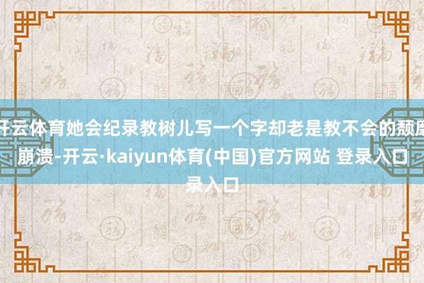 开云体育她会纪录教树儿写一个字却老是教不会的颓靡崩溃-开云·kaiyun体育(中国)官方网站 登录入口