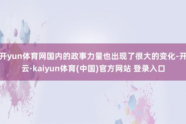 开yun体育网国内的政事力量也出现了很大的变化-开云·kaiyun体育(中国)官方网站 登录入口