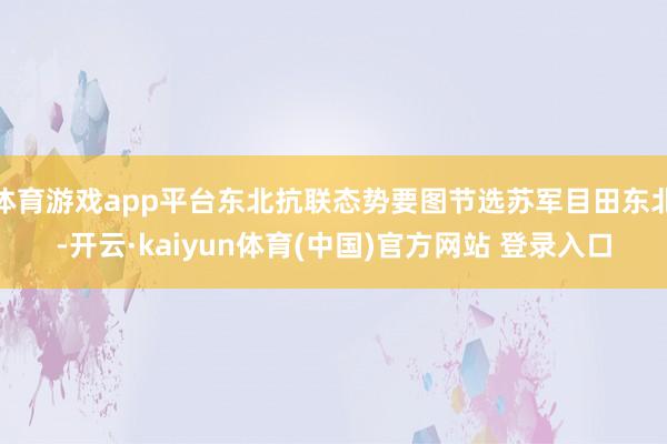 体育游戏app平台东北抗联态势要图节选苏军目田东北-开云·kaiyun体育(中国)官方网站 登录入口