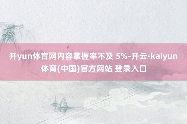 开yun体育网内容掌握率不及 5%-开云·kaiyun体育(中国)官方网站 登录入口