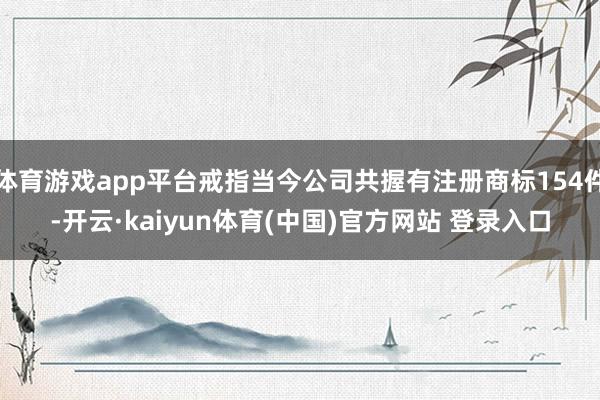 体育游戏app平台戒指当今公司共握有注册商标154件-开云·kaiyun体育(中国)官方网站 登录入口