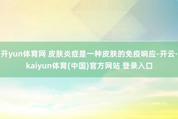 开yun体育网 皮肤炎症是一种皮肤的免疫响应-开云·kaiyun体育(中国)官方网站 登录入口
