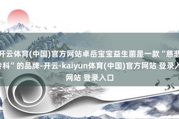 开云体育(中国)官方网站卓岳宝宝益生菌是一款“慈悲+专科”的品牌-开云·kaiyun体育(中国)官方网站 登录入口