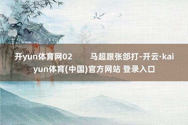 开yun体育网02        马超跟张郃打-开云·kaiyun体育(中国)官方网站 登录入口