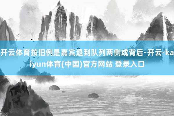 开云体育按旧例是嘉宾退到队列两侧或背后-开云·kaiyun体育(中国)官方网站 登录入口