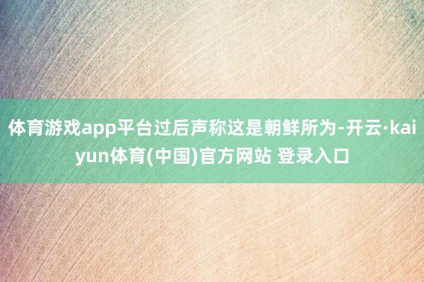 体育游戏app平台过后声称这是朝鲜所为-开云·kaiyun体育(中国)官方网站 登录入口