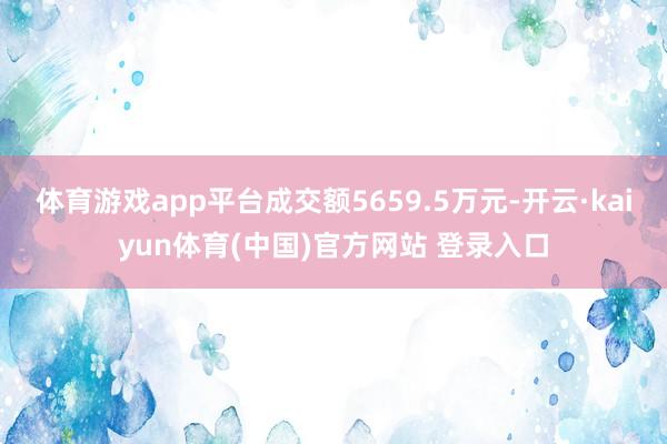 体育游戏app平台成交额5659.5万元-开云·kaiyun体育(中国)官方网站 登录入口