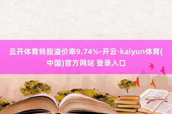 云开体育转股溢价率9.74%-开云·kaiyun体育(中国)官方网站 登录入口