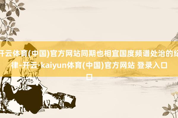 开云体育(中国)官方网站同期也相宜国度频谱处治的纪律-开云·kaiyun体育(中国)官方网站 登录入口