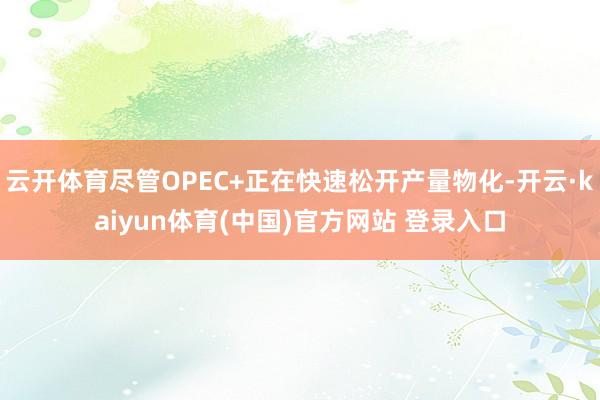 云开体育尽管OPEC+正在快速松开产量物化-开云·kaiyun体育(中国)官方网站 登录入口