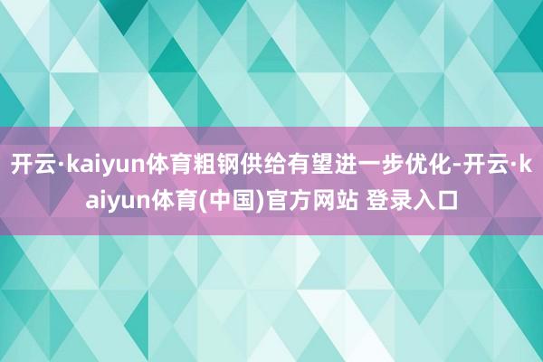 开云·kaiyun体育粗钢供给有望进一步优化-开云·kaiyun体育(中国)官方网站 登录入口