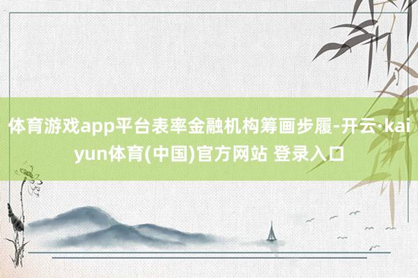 体育游戏app平台表率金融机构筹画步履-开云·kaiyun体育(中国)官方网站 登录入口