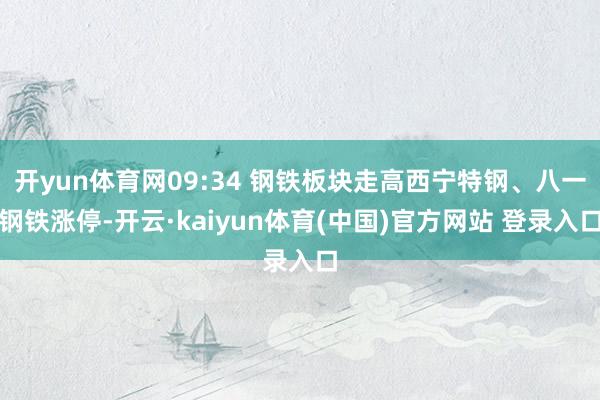 开yun体育网09:34 钢铁板块走高西宁特钢、八一钢铁涨停-开云·kaiyun体育(中国)官方网站 登录入口