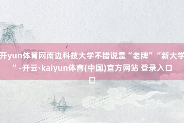 开yun体育网南边科技大学不错说是“老牌”“新大学”-开云·kaiyun体育(中国)官方网站 登录入口
