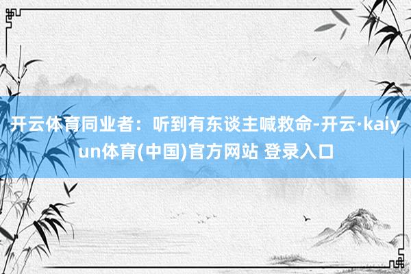 开云体育同业者:听到有东谈主喊救命-开云·kaiyun体育(中国)官方网站 登录入口