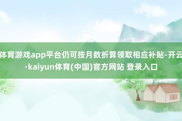 体育游戏app平台仍可按月数折算领取相应补贴-开云·kaiyun体育(中国)官方网站 登录入口