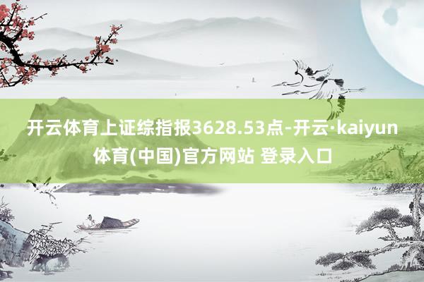 开云体育上证综指报3628.53点-开云·kaiyun体育(中国)官方网站 登录入口
