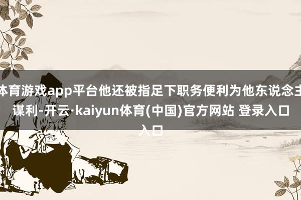 体育游戏app平台他还被指足下职务便利为他东说念主谋利-开云·kaiyun体育(中国)官方网站 登录入口