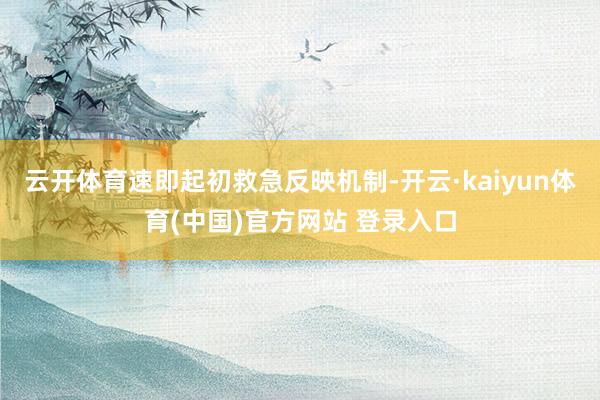 云开体育速即起初救急反映机制-开云·kaiyun体育(中国)官方网站 登录入口