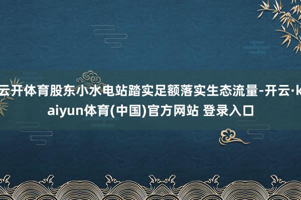 云开体育股东小水电站踏实足额落实生态流量-开云·kaiyun体育(中国)官方网站 登录入口