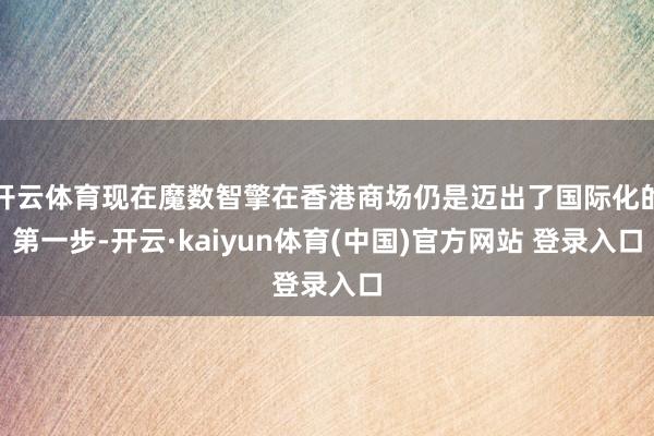开云体育现在魔数智擎在香港商场仍是迈出了国际化的第一步-开云·kaiyun体育(中国)官方网站 登录入口