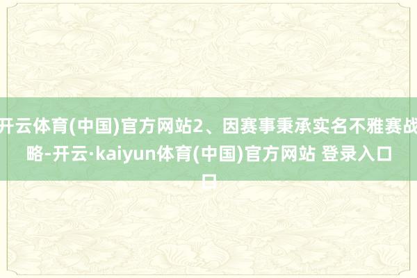 开云体育(中国)官方网站2、因赛事秉承实名不雅赛战略-开云·kaiyun体育(中国)官方网站 登录入口