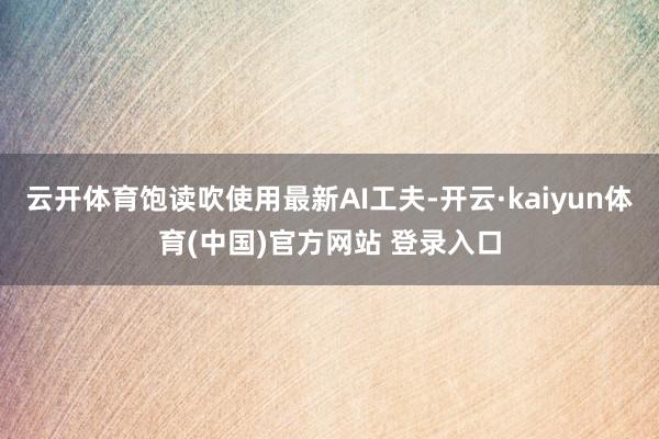 云开体育饱读吹使用最新AI工夫-开云·kaiyun体育(中国)官方网站 登录入口
