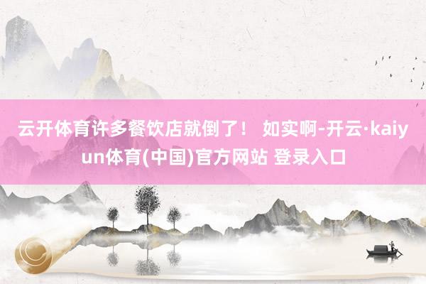 云开体育许多餐饮店就倒了！ 如实啊-开云·kaiyun体育(中国)官方网站 登录入口