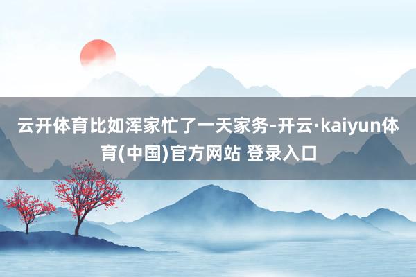 云开体育比如浑家忙了一天家务-开云·kaiyun体育(中国)官方网站 登录入口