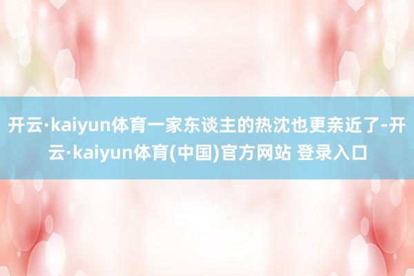 开云·kaiyun体育一家东谈主的热沈也更亲近了-开云·kaiyun体育(中国)官方网站 登录入口