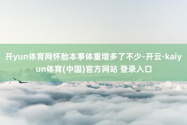 开yun体育网怀胎本事体重增多了不少-开云·kaiyun体育(中国)官方网站 登录入口