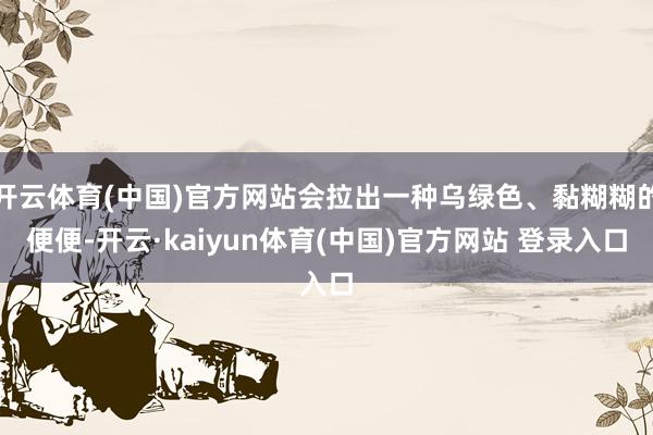 开云体育(中国)官方网站会拉出一种乌绿色、黏糊糊的便便-开云·kaiyun体育(中国)官方网站 登录入口