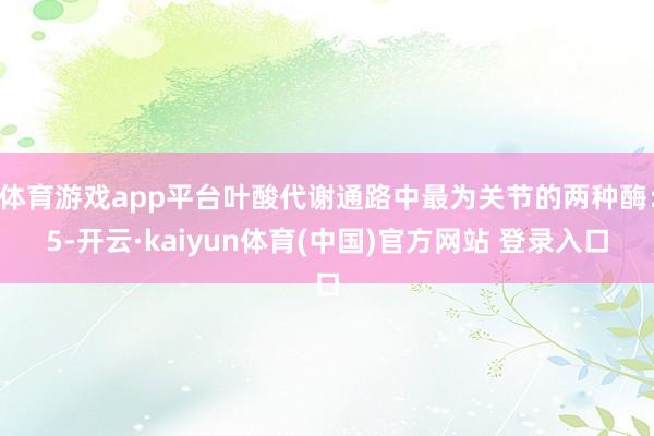 体育游戏app平台叶酸代谢通路中最为关节的两种酶：5-开云·kaiyun体育(中国)官方网站 登录入口