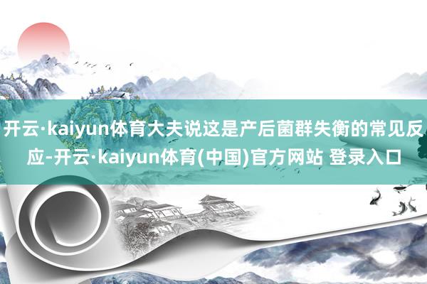 开云·kaiyun体育大夫说这是产后菌群失衡的常见反应-开云·kaiyun体育(中国)官方网站 登录入口