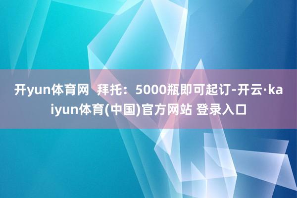 开yun体育网  拜托：5000瓶即可起订-开云·kaiyun体育(中国)官方网站 登录入口