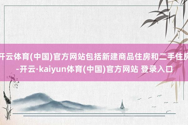开云体育(中国)官方网站包括新建商品住房和二手住房-开云·kaiyun体育(中国)官方网站 登录入口