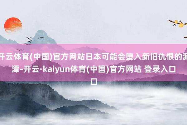开云体育(中国)官方网站日本可能会堕入新旧仇恨的泥潭-开云·kaiyun体育(中国)官方网站 登录入口