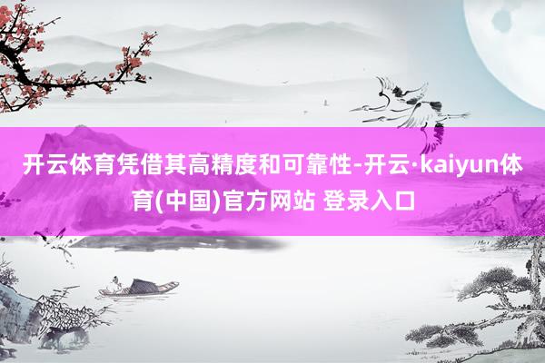 开云体育凭借其高精度和可靠性-开云·kaiyun体育(中国)官方网站 登录入口