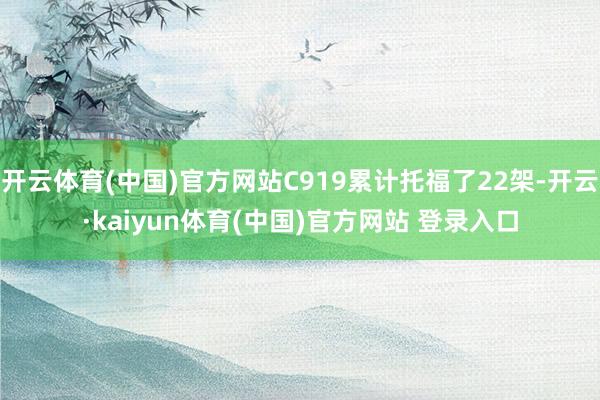 开云体育(中国)官方网站C919累计托福了22架-开云·kaiyun体育(中国)官方网站 登录入口