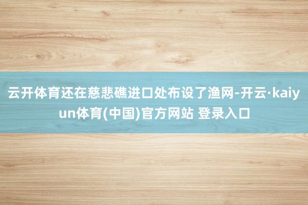 云开体育还在慈悲礁进口处布设了渔网-开云·kaiyun体育(中国)官方网站 登录入口