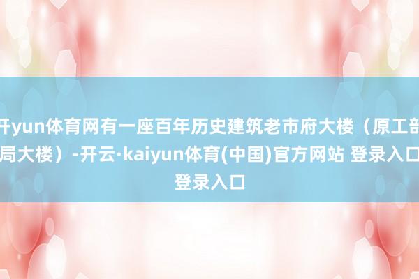 开yun体育网有一座百年历史建筑老市府大楼（原工部局大楼）-开云·kaiyun体育(中国)官方网站 登录入口
