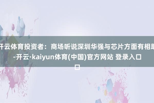 开云体育投资者：商场听说深圳华强与芯片方面有相助-开云·kaiyun体育(中国)官方网站 登录入口