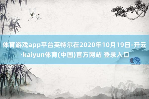 体育游戏app平台英特尔在2020年10月19日-开云·kaiyun体育(中国)官方网站 登录入口