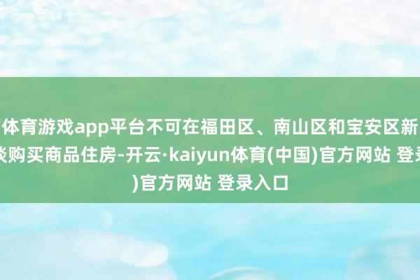 体育游戏app平台不可在福田区、南山区和宝安区新安街谈购买商品住房-开云·kaiyun体育(中国)官方网站 登录入口