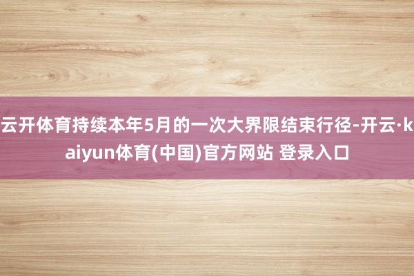 云开体育持续本年5月的一次大界限结束行径-开云·kaiyun体育(中国)官方网站 登录入口