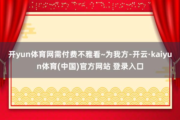 开yun体育网需付费不雅看~为我方-开云·kaiyun体育(中国)官方网站 登录入口